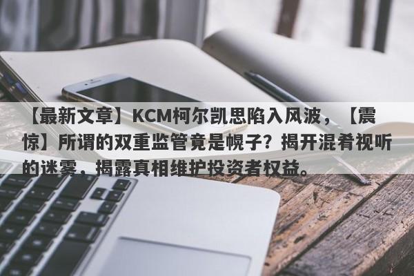 【最新文章】KCM柯尔凯思陷入风波，【震惊】所谓的双重监管竟是幌子？揭开混肴视听的迷雾，揭露真相维护投资者权益。