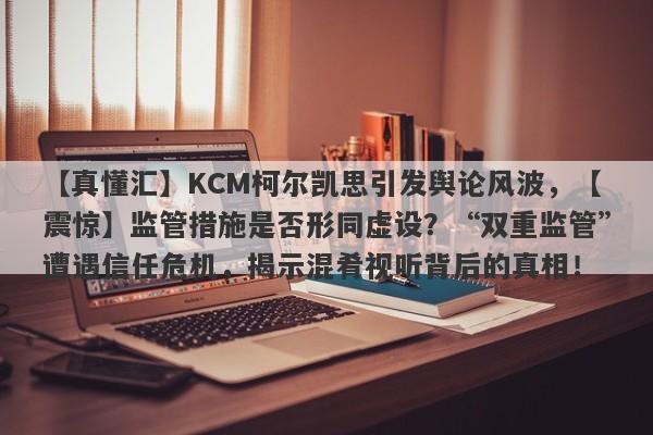 【真懂汇】KCM柯尔凯思引发舆论风波，【震惊】监管措施是否形同虚设？“双重监管”遭遇信任危机，揭示混肴视听背后的真相！