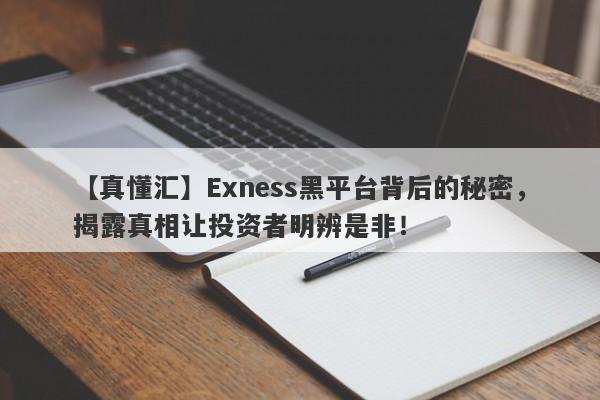 【真懂汇】Exness黑平台背后的秘密，揭露真相让投资者明辨是非！