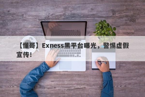 【懂哥】Exness黑平台曝光，警惕虚假宣传！