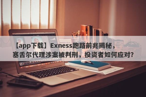 【app下载】Exness跑路前兆揭秘，塞舌尔代理涉案被判刑，投资者如何应对？