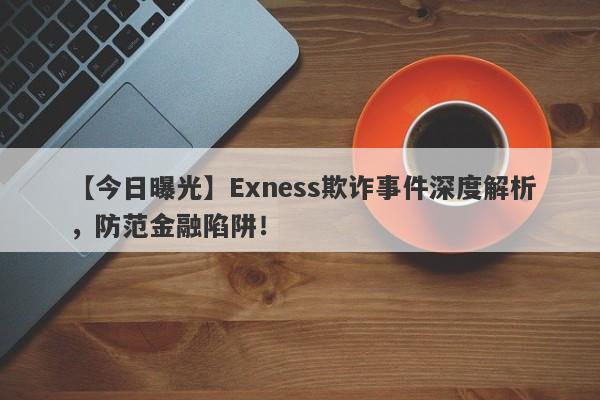 【今日曝光】Exness欺诈事件深度解析，防范金融陷阱！