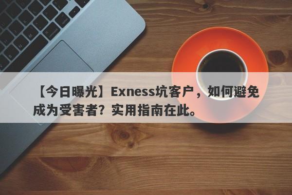 【今日曝光】Exness坑客户，如何避免成为受害者？实用指南在此。