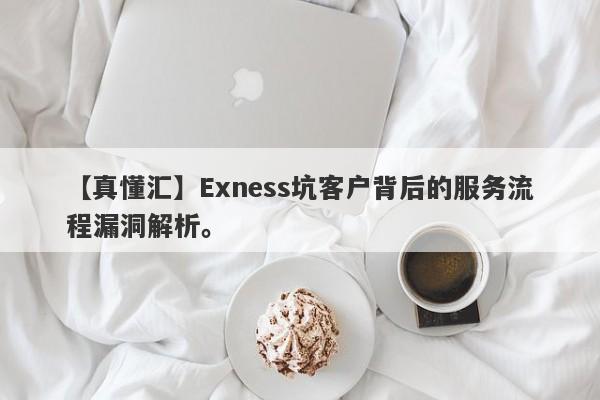 【真懂汇】Exness坑客户背后的服务流程漏洞解析。