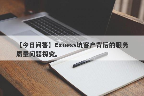 【今日问答】Exness坑客户背后的服务质量问题探究。