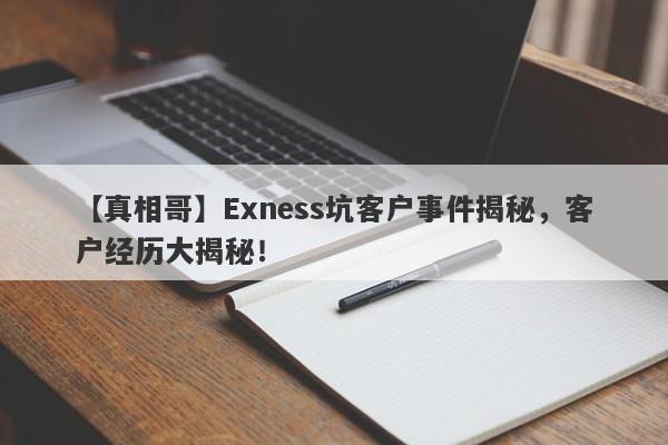 【真相哥】Exness坑客户事件揭秘，客户经历大揭秘！