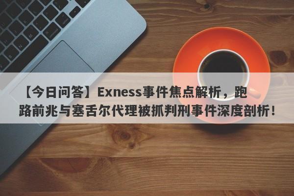 【今日问答】Exness事件焦点解析，跑路前兆与塞舌尔代理被抓判刑事件深度剖析！