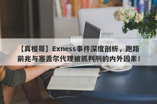 【真相哥】Exness事件深度剖析，跑路前兆与塞舌尔代理被抓判刑的内外因素！