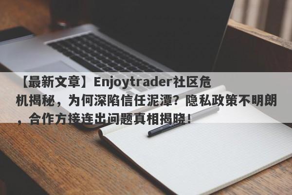 【最新文章】Enjoytrader社区危机揭秘，为何深陷信任泥潭？隐私政策不明朗，合作方接连出问题真相揭晓！