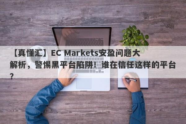 【真懂汇】EC Markets安盈问题大解析，警惕黑平台陷阱！谁在信任这样的平台？