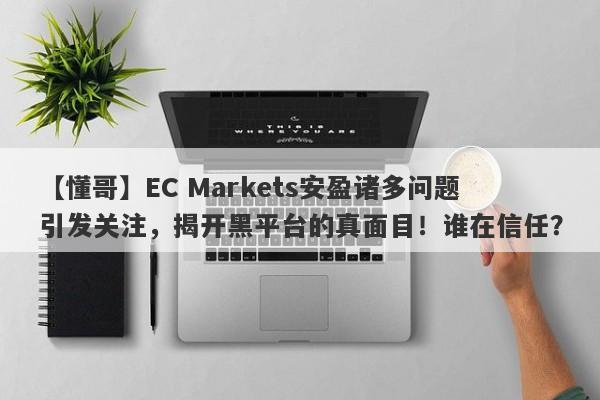 【懂哥】EC Markets安盈诸多问题引发关注，揭开黑平台的真面目！谁在信任？