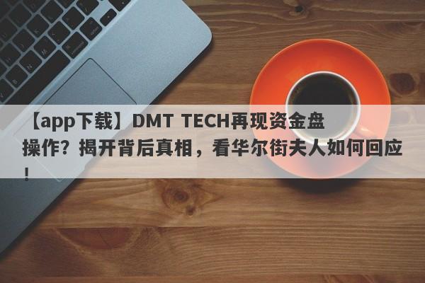 【app下载】DMT TECH再现资金盘操作？揭开背后真相，看华尔街夫人如何回应！