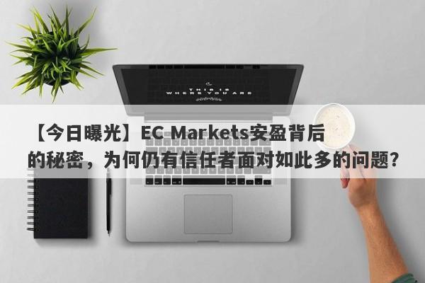 【今日曝光】EC Markets安盈背后的秘密，为何仍有信任者面对如此多的问题？