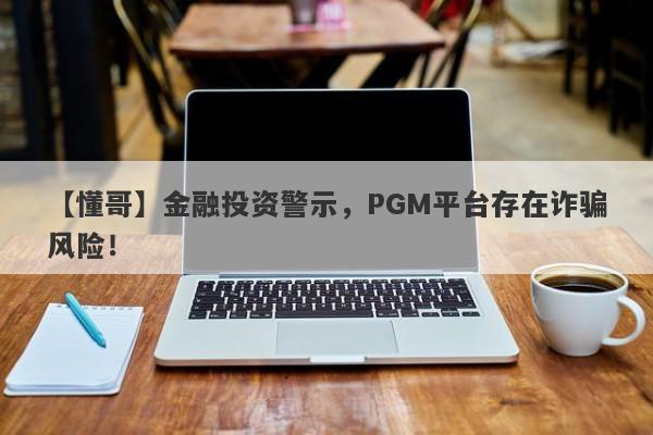 【懂哥】金融投资警示，PGM平台存在诈骗风险！