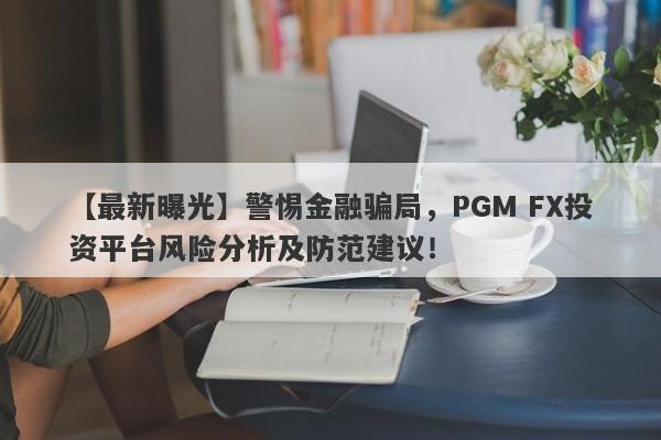 【最新曝光】警惕金融骗局，PGM FX投资平台风险分析及防范建议！