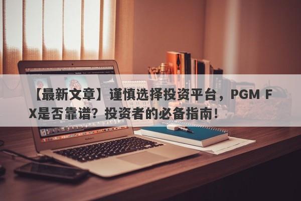 【最新文章】谨慎选择投资平台，PGM FX是否靠谱？投资者的必备指南！