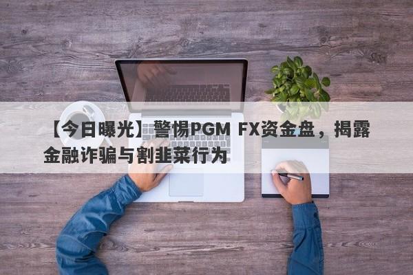 【今日曝光】警惕PGM FX资金盘，揭露金融诈骗与割韭菜行为