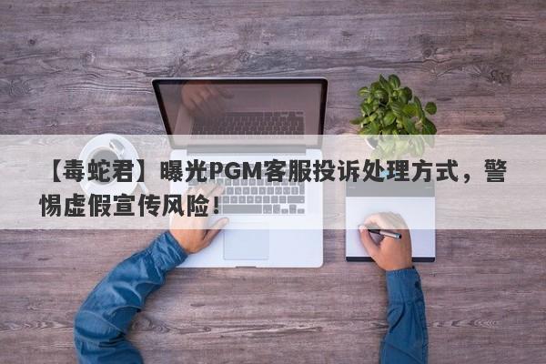 【毒蛇君】曝光PGM客服投诉处理方式，警惕虚假宣传风险！