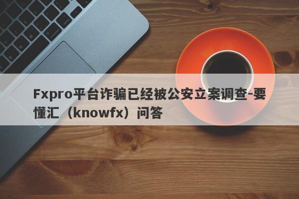 Fxpro平台诈骗已经被公安立案调查-要懂汇（knowfx）问答