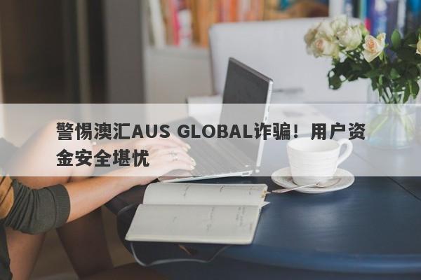 警惕澳汇AUS GLOBAL诈骗！用户资金安全堪忧