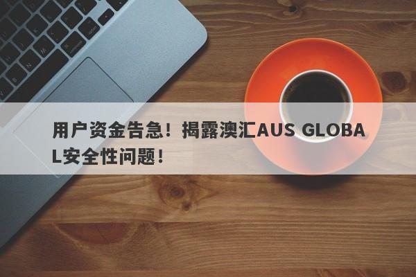 用户资金告急！揭露澳汇AUS GLOBAL安全性问题！