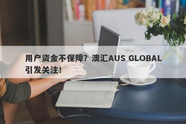 用户资金不保障？澳汇AUS GLOBAL引发关注！