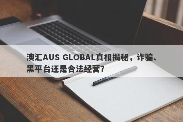 澳汇AUS GLOBAL真相揭秘，诈骗、黑平台还是合法经营？