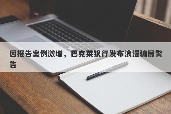 因报告案例激增，巴克莱银行发布浪漫骗局警告