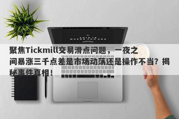 聚焦Tickmill交易滑点问题，一夜之间暴涨三千点差是市场动荡还是操作不当？揭秘事件真相！