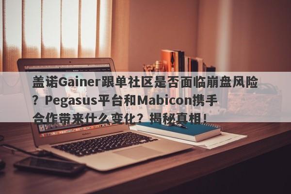 盖诺Gainer跟单社区是否面临崩盘风险？Pegasus平台和Mabicon携手合作带来什么变化？揭秘真相！