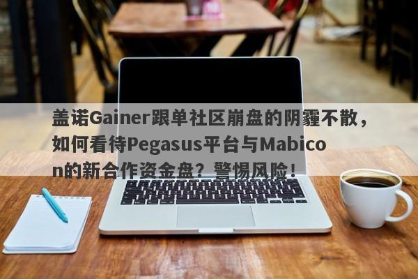 盖诺Gainer跟单社区崩盘的阴霾不散，如何看待Pegasus平台与Mabicon的新合作资金盘？警惕风险！