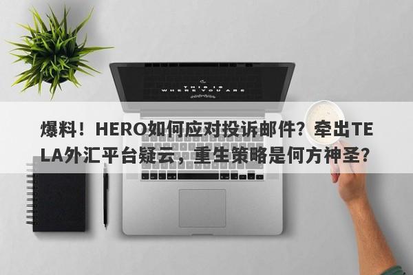 爆料！HERO如何应对投诉邮件？牵出TELA外汇平台疑云，重生策略是何方神圣？