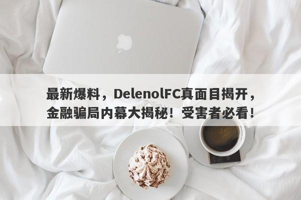 最新爆料，DelenolFC真面目揭开，金融骗局内幕大揭秘！受害者必看！