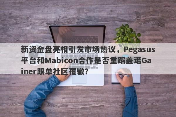 新资金盘亮相引发市场热议，Pegasus平台和Mabicon合作是否重蹈盖诺Gainer跟单社区覆辙？