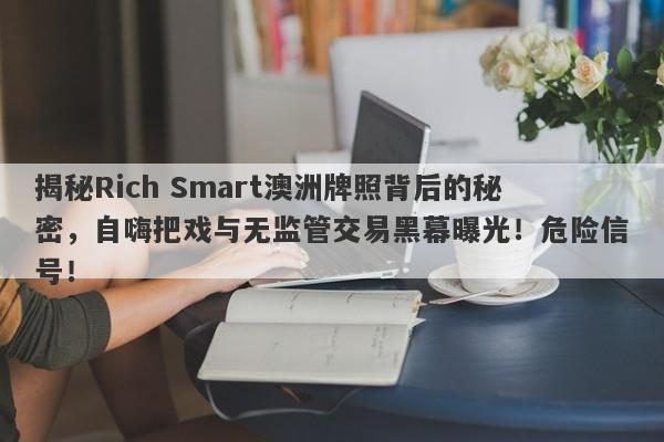 揭秘Rich Smart澳洲牌照背后的秘密，自嗨把戏与无监管交易黑幕曝光！危险信号！