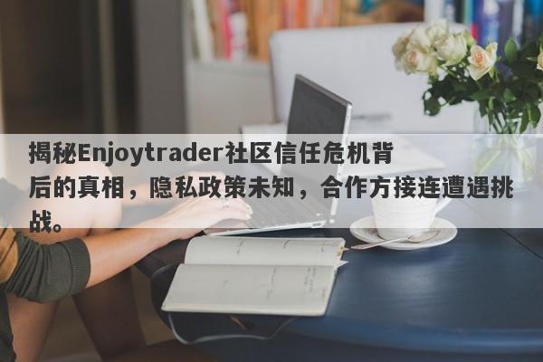 揭秘Enjoytrader社区信任危机背后的真相，隐私政策未知，合作方接连遭遇挑战。