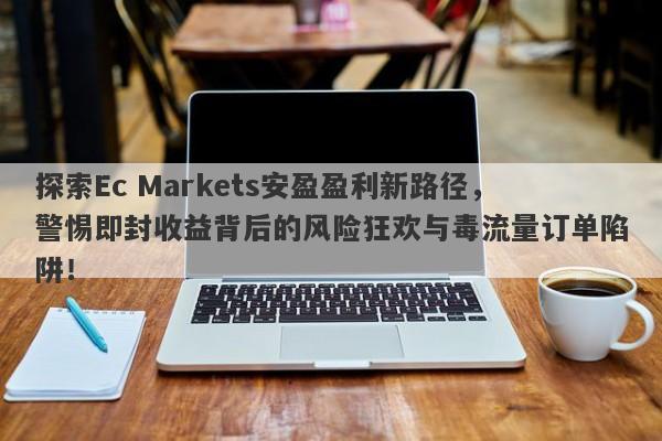 探索Ec Markets安盈盈利新路径，警惕即封收益背后的风险狂欢与毒流量订单陷阱！