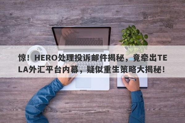 惊！HERO处理投诉邮件揭秘，竟牵出TELA外汇平台内幕，疑似重生策略大揭秘！