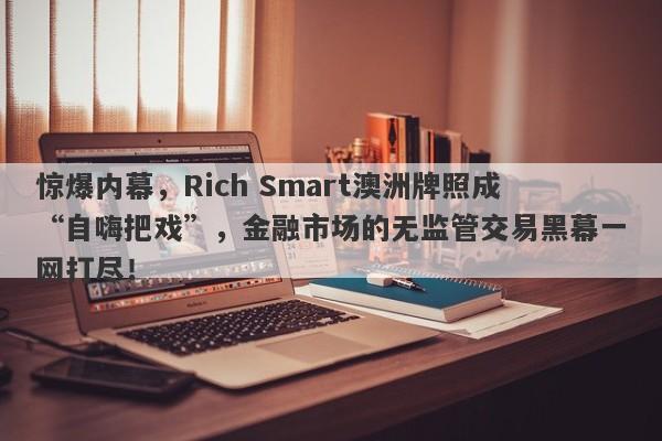 惊爆内幕，Rich Smart澳洲牌照成“自嗨把戏”，金融市场的无监管交易黑幕一网打尽！