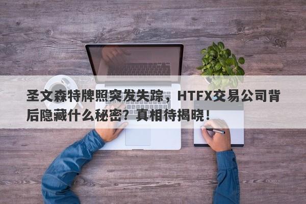 圣文森特牌照突发失踪，HTFX交易公司背后隐藏什么秘密？真相待揭晓！