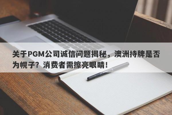 关于PGM公司诚信问题揭秘，澳洲持牌是否为幌子？消费者需擦亮眼睛！