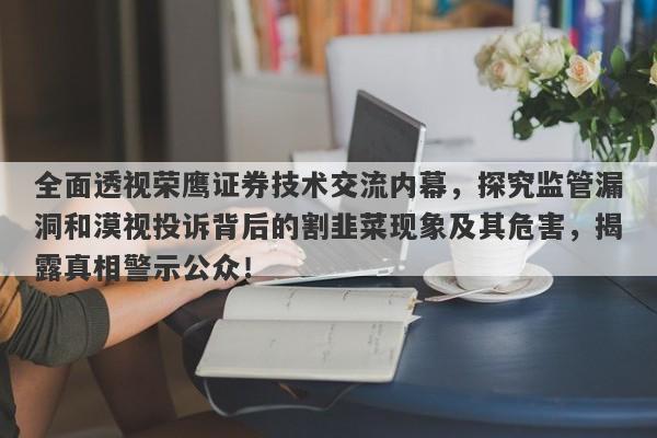 全面透视荣鹰证券技术交流内幕，探究监管漏洞和漠视投诉背后的割韭菜现象及其危害，揭露真相警示公众！