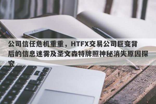 公司信任危机重重，HTFX交易公司巨变背后的信息迷雾及圣文森特牌照神秘消失原因探究