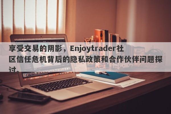 享受交易的阴影，Enjoytrader社区信任危机背后的隐私政策和合作伙伴问题探讨。