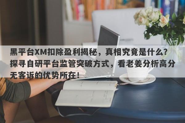 黑平台XM扣除盈利揭秘，真相究竟是什么？探寻自研平台监管突破方式，看老姜分析高分无客诉的优势所在！