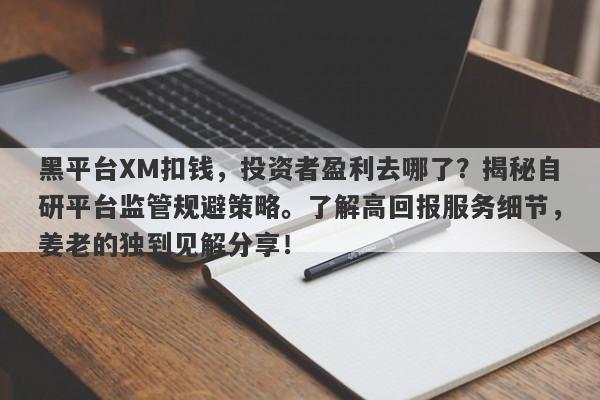 黑平台XM扣钱，投资者盈利去哪了？揭秘自研平台监管规避策略。了解高回报服务细节，姜老的独到见解分享！