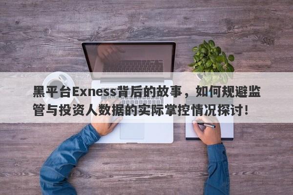 黑平台Exness背后的故事，如何规避监管与投资人数据的实际掌控情况探讨！