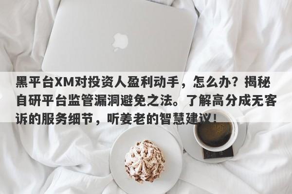 黑平台XM对投资人盈利动手，怎么办？揭秘自研平台监管漏洞避免之法。了解高分成无客诉的服务细节，听姜老的智慧建议！