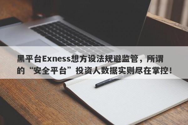 黑平台Exness想方设法规避监管，所谓的“安全平台”投资人数据实则尽在掌控！