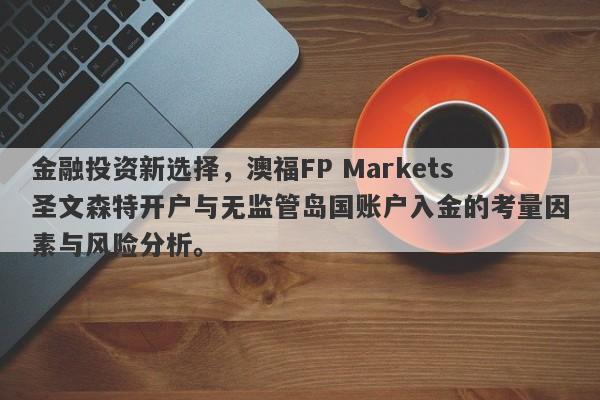 金融投资新选择，澳福FP Markets圣文森特开户与无监管岛国账户入金的考量因素与风险分析。